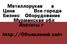 Металлорукав 4657а › Цена ­ 5 000 - Все города Бизнес » Оборудование   . Мурманская обл.,Апатиты г.